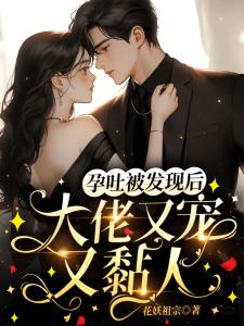 孕吐被发现后,大佬又宠又黏人